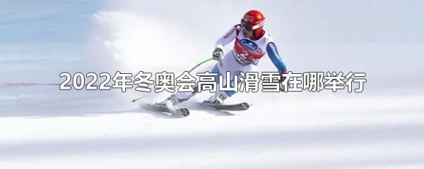 2022年冬奥会高山滑雪在哪举行