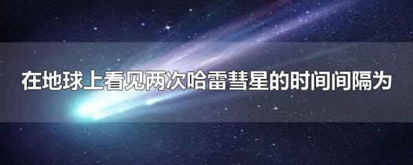 在地球上看见两次哈雷彗星的时间间隔为